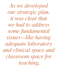 As we developed our strategic plan, it was clear that we had to address some fundamental issueslike having adequate laboratory and clinical space and classroom space for teaching.