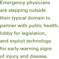 Emergency physicians are stepping outside their typical domain to partner with public health, lobby for legislation, and exploit technology for early-warning signs of injury and disease.