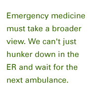 Emergency medicine must take a broader view. We can't just hunker down in the ER and wait for the next ambulance.