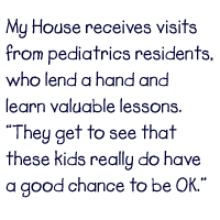 My House receives visits
from pediatrics residents, who lend a hand and learn valuable lessons. 'They get to see that these kids really do have a good chance to be OK.' 