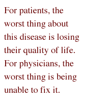 For patients, the worst thing about this disease is losing their quality of life.  For physicians, the worst thing is being unable to fix it.