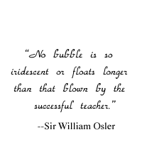  'No bubble is so iridescent or floats longer than that blown by the successful teacher.' --Sir William Osler