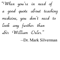  'When you're in need of a good quote about teaching medicine, you don't need to look any further than Sir William Osler.' --Dr. Mark Silverman