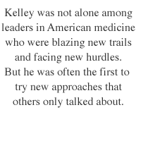 Kelley was not alone among leaders in American medicine who were blazing new trails and facing new hurdles. But he was often the first to try new approaches that others only talked about.