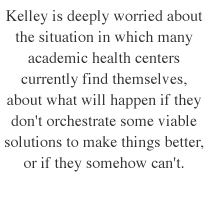 Kelley is deeply worried about the situation in which  many academic health centers currently find themselves, about what will happen if they don't orchestrate some viable solutions to make things better, or if they somehow can't.