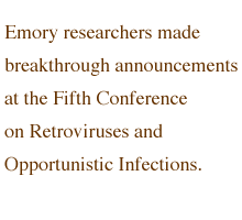 Emory researchers made breakthrough announcements at the Fifth Conference on Retroviruses and Opportunistic Infections.