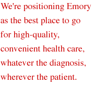 We're positioning Emory as the best place to go for high-quality, convenient health care, whatever the diagnosis, wherever the patient.