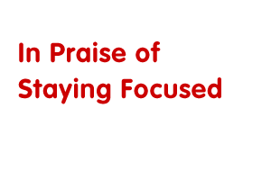 In Praise of Staying Focused