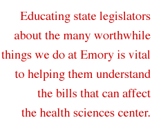 Educating state legislators about the many worthwhile things we do at Emory is vital to helping them understand the bills that can affect the health sciences center.