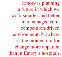 Emory is planning a future in which we work smarter and better in a managed care, competition-driven environment. Nowhere is the momentum for change more apparent than in Emory's hospitals.