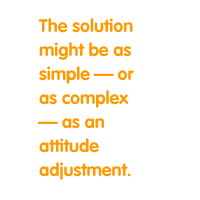 The solution might be as simple - or as complex - as an attitude adjustment.
