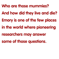 Who are those mummies? And how did they live and die? Emory is one of the few places in the world where pioneering researchers may answer some of those questions.