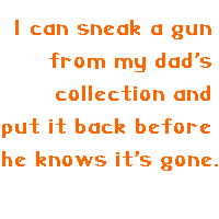 I can sneak a gun from my dad's collection and put it back before he knows it's gone.