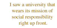 I saw a university that wears its mission of social responsibility right up front.