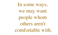 In some ways, we may want people whom others aren't comfortable with.