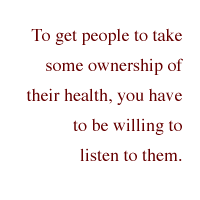 To get people to take some ownership of their health, you have to be willing to listen to them.