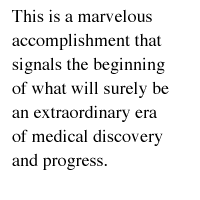 This is a marvelous accomplishment that signals the beginning of what will surely be an extraordinary era of medical discovery and progress.