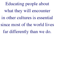 Educating people about what they will encounter in other cultures is essential since most of the world lives far differently than we do.