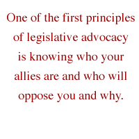 One of the first principles of legislative advocacy is knowing who your allies are and who will oppose you and why.