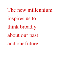 The new millennium inspires us to think broadly about our past and our future.