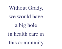 Without Grady, we would have a big hole in health care in this community.