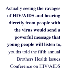 Actually seeing the ravages of HIV/AIDS and hearing directly from people with the virus would send a powerful message that young people will listen to, youths told the fifth annual Brothers Health Issues Conference on HIV/AIDS