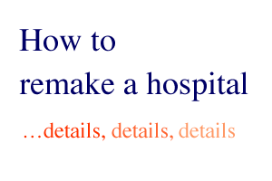 How to Remake a Hospital . . . details, details, details