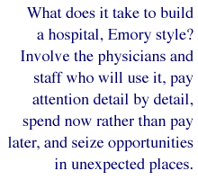 What does it take to build a hospital, Emory-style? Involve the physicians and staff who will use it, pay attention detail by detail, spend now rather than pay later, and seize opportunities in unexpected places.