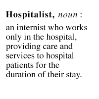Hospitalist, noun: an internist who works only in the hospital, providing care and services to hospital patients for the duration of their stay