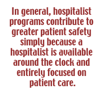 In general, hospitalist programs contribute to greater patient safety simply because a hospitalist is available around the clock and entirely focused on patient care.