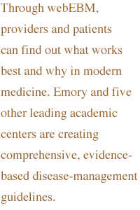 Through webEBM, providers and patients can find out what works best and why in modern medicine. Emory and five other leading academic centers are creating comprehensive, evidence-based disease-management guidelines.