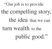 Our job is to provide the compelling story, the idea that we can turn wealth to the public good.