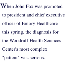 When John Fox was promoted to president and chief executive officer of Emory Healthcare this spring, the diagnosis for the Woodruff Health Sciences Center's most complex 'patient' was serious.