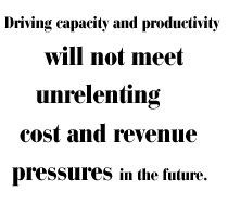 Driving capacity and productivity will not meet unrelenting cost and revenue pressures in the future.
