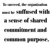 To succeed, the organization must be suffused with a sense of shared commitment and common purpose.