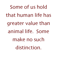 Some of us hold that human life has
greater value than animal life. Some make no such distinction.