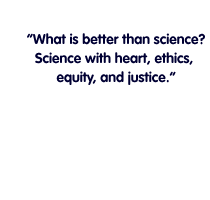  'What is better than science? Science with heart, ethics, equity, and justice.' 