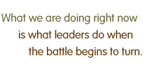 What we are doing right now is what leaders do when the battle begins to turn.