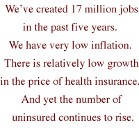 We've created 17 million jobs in the past five years. We have very low inflation. There is relatively low growth in the price of health insurance. And yet the number of uninsured continues to rise.