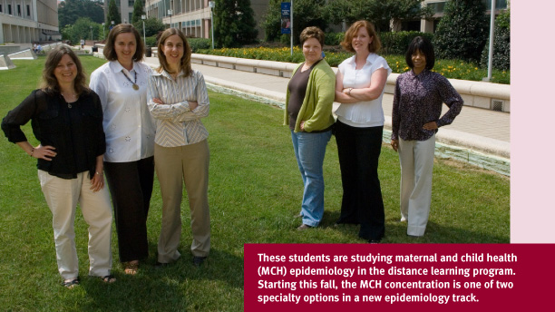 These students are studying maternal and child health (MCH) epidemiology in the distance learning program. Starting this fall, the MCH concentration is one of two specialty options in a new epidemiology track.