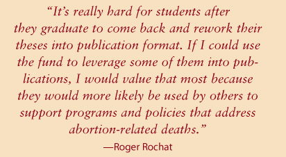 "It's really hard for students after they graduate to come back and rework their theses into publication format. If I could use the fund to leverage some of them into publications, I would value that most because they would more likely be used by others to support programs and policies that address abortion-related deaths" says Roger Rochat.