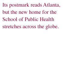 Its postmark reads Atlanta, but the new home for the School of Public Health stretches across the globe.