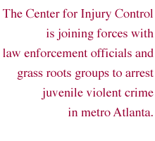 The Center for Injury Control is joining forces with law enforcement officials and grass roots groups to arrest juvenile violent crime in metro Atlanta.