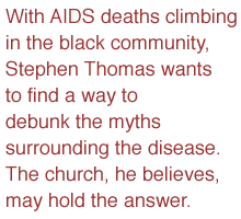 With AIDS deaths climbi
ng in the black community, Stephen Thomas wants to find a way to debunk the myths surrounding the disease. The church, he believes, may hold the answer.