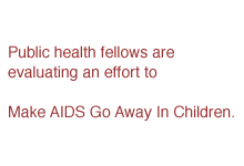 Public health fellows are evaluating an effort to Make AIDS Go Away In Children.