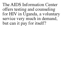 The AIDS Information Center offers testing and counseling for HIV in Uganda, a voluntary service very much in demand, but can it pay for itself?