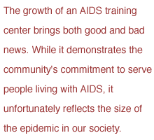 The growth of an AIDS training center brings both good and bad news. While it demonstrates the community's commitment to serve people living with AIDS, it unfortunately reflects the size of the ep
idemic in our society.