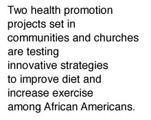 Two health promotion projects set in communities and churches are testing innovative strategies to improve diet and increase exercise among African Americans.