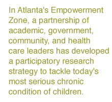 In Atlanta's Empowerment Zone, a partnership of academic, government, community, and health care leaders has developed a participatory research strategy to tackle today's most serious chronic conditio

n of children.